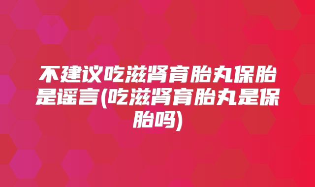 不建议吃滋肾育胎丸保胎是谣言(吃滋肾育胎丸是保胎吗)