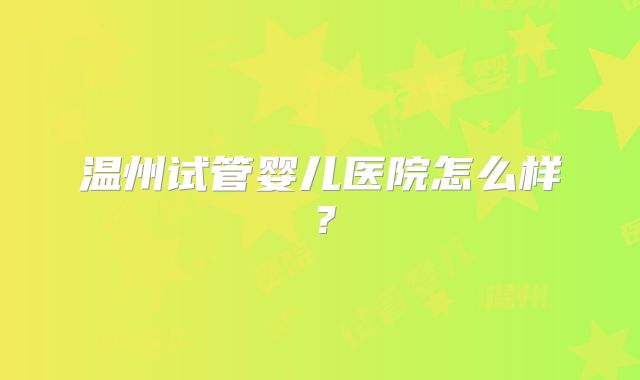 温州试管婴儿医院怎么样？