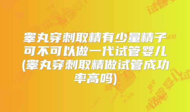 睾丸穿刺取精有少量精子可不可以做一代试管婴儿(睾丸穿刺取精做试管成功率高吗)