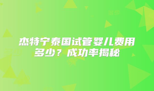 杰特宁泰国试管婴儿费用多少?成功率揭秘