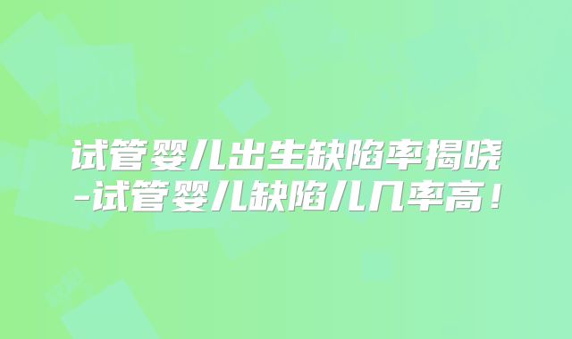 试管婴儿出生缺陷率揭晓-试管婴儿缺陷儿几率高！