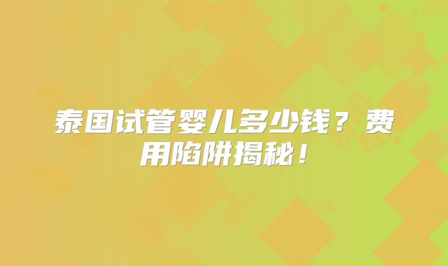 泰国试管婴儿多少钱？费用陷阱揭秘！