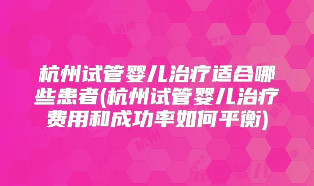 杭州试管婴儿治疗适合哪些患者(杭州试管婴儿治疗费用和成功率如何平衡)