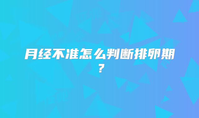 月经不准怎么判断排卵期？
