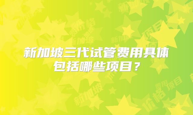 新加坡三代试管费用具体包括哪些项目？