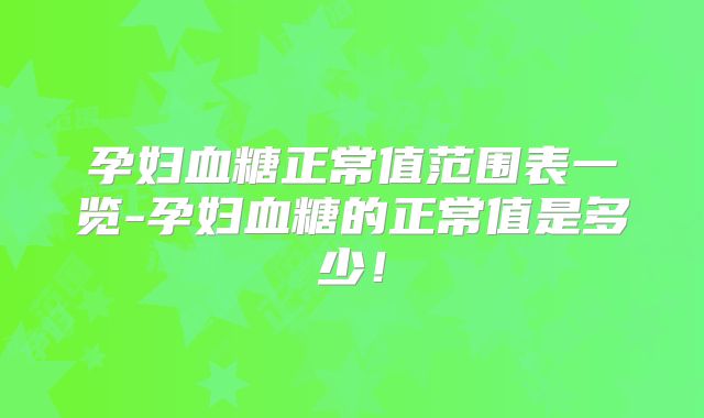 孕妇血糖正常值范围表一览-孕妇血糖的正常值是多少!