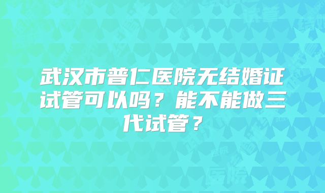 武汉市普仁医院无结婚证试管可以吗？能不能做三代试管？