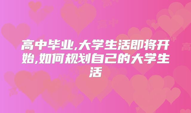 高中毕业,大学生活即将开始,如何规划自己的大学生活