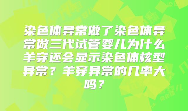染色体异常做了染色体异常做三代试管婴儿为什么羊穿还会显示染色体核型异常?羊穿异常的几率大吗?