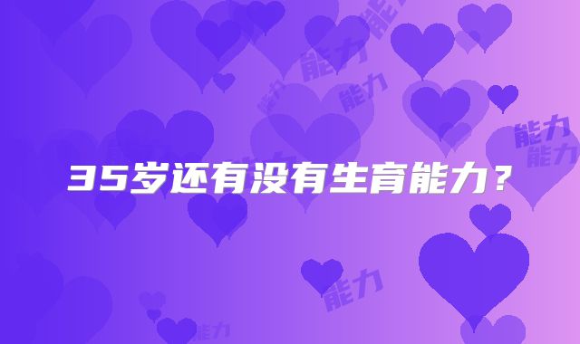 35岁还有没有生育能力？