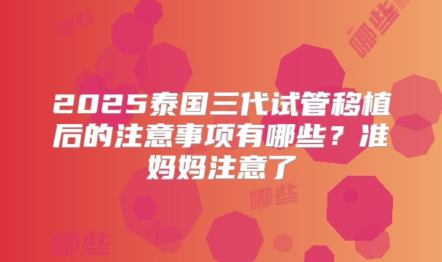 2025泰国三代试管移植后的注意事项有哪些？准妈妈注意了
