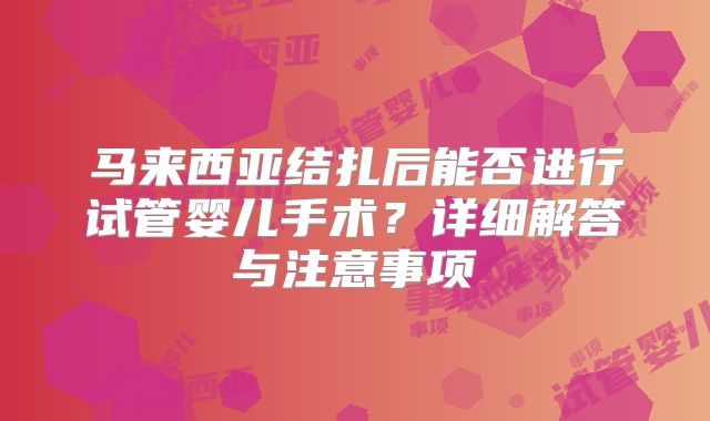 马来西亚结扎后能否进行试管婴儿手术？详细解答与注意事项
