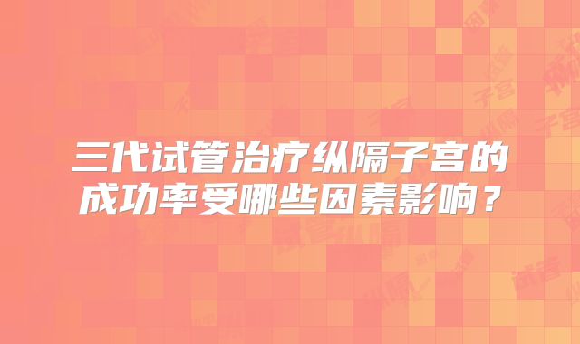 三代试管治疗纵隔子宫的成功率受哪些因素影响？
