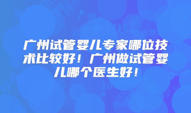 广州试管婴儿专家哪位技术比较好！广州做试管婴儿哪个医生好！