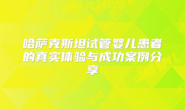哈萨克斯坦试管婴儿患者的真实体验与成功案例分享