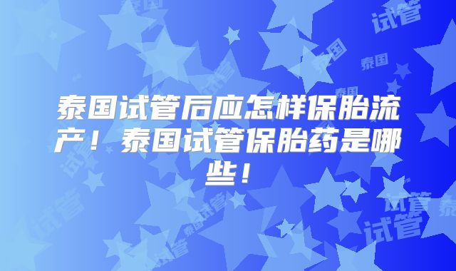 泰国试管后应怎样保胎流产！泰国试管保胎药是哪些！