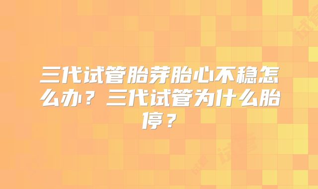 三代试管胎芽胎心不稳怎么办？三代试管为什么胎停？