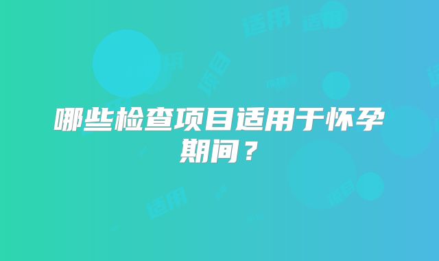 哪些检查项目适用于怀孕期间？