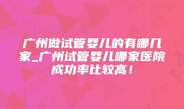 广州做试管婴儿的有哪几家_广州试管婴儿哪家医院成功率比较高！