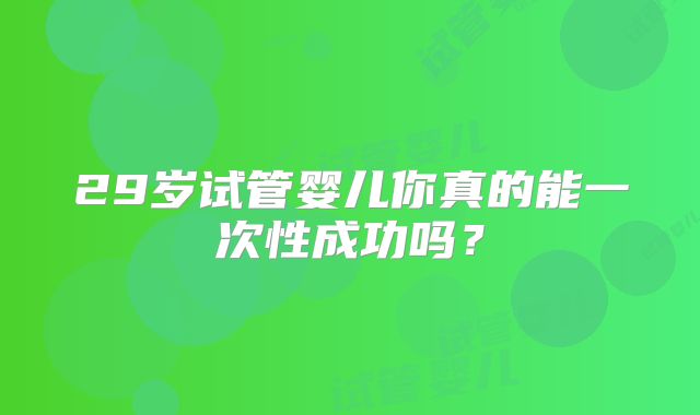 29岁试管婴儿你真的能一次性成功吗？