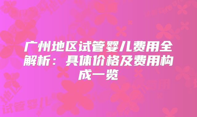 广州地区试管婴儿费用全解析:具体价格及费用构成一览