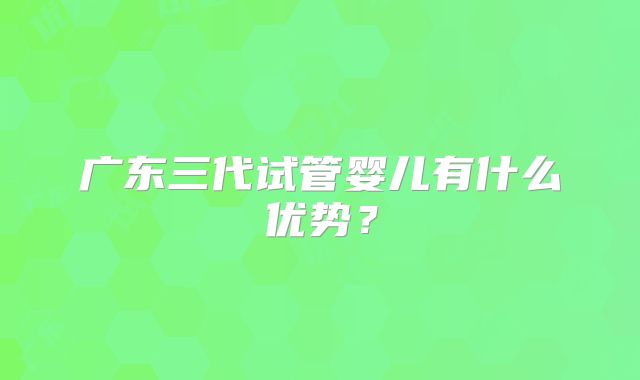 广东三代试管婴儿有什么优势？