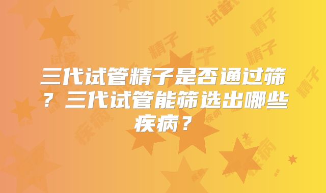 三代试管精子是否通过筛？三代试管能筛选出哪些疾病？