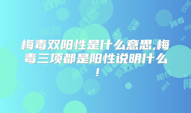 梅毒双阳性是什么意思,梅毒三项都是阳性说明什么！