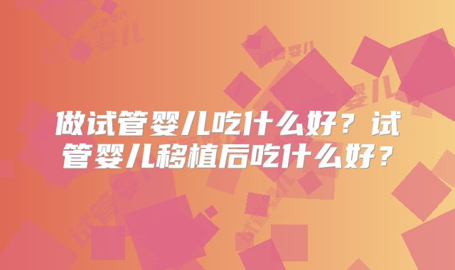 做试管婴儿吃什么好？试管婴儿移植后吃什么好？