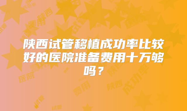 陕西试管移植成功率比较好的医院准备费用十万够吗？
