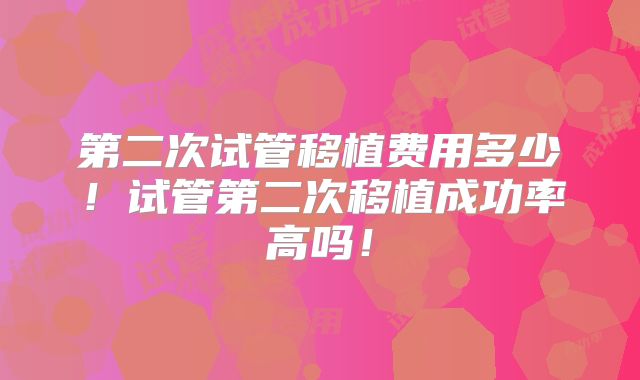 第二次试管移植费用多少！试管第二次移植成功率高吗！