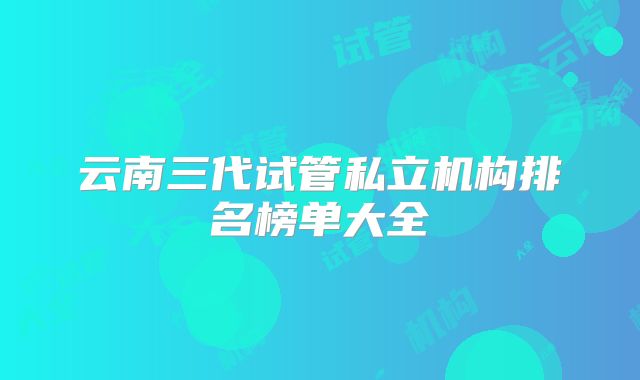 云南三代试管私立机构排名榜单大全