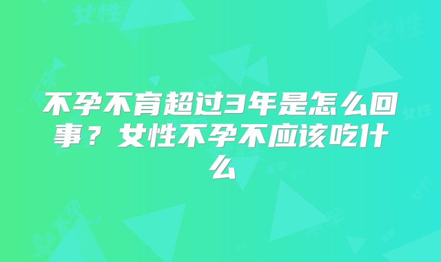 不孕不育超过3年是怎么回事？女性不孕不应该吃什么