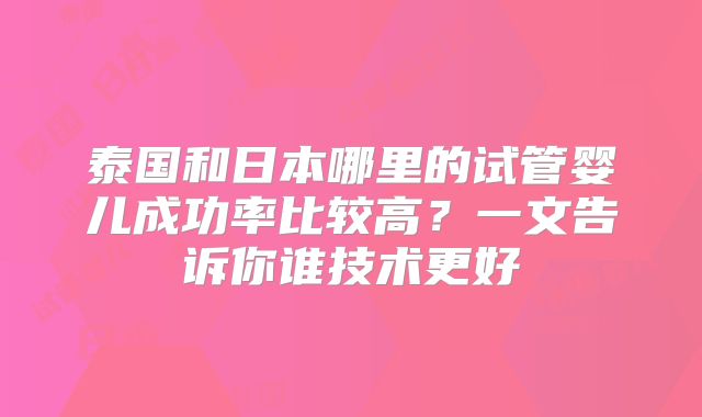 泰国和日本哪里的试管婴儿成功率比较高？一文告诉你谁技术更好