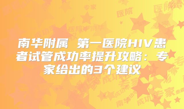 南华附属 第一医院HIV患者试管成功率提升攻略:专家给出的3个建议