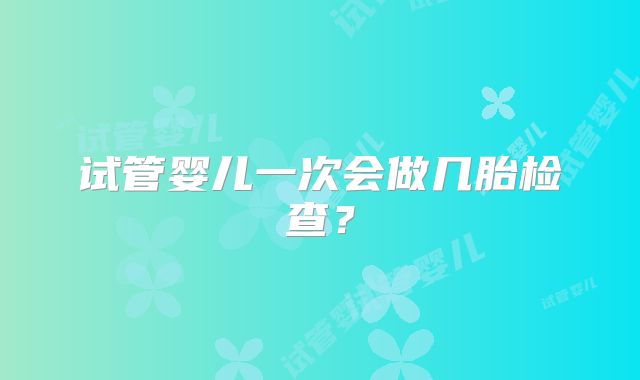 试管婴儿一次会做几胎检查？