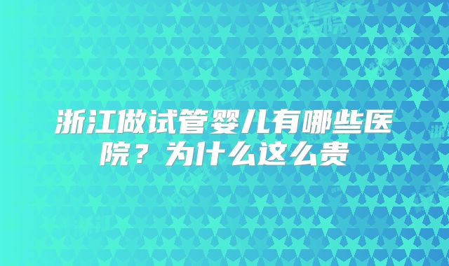 浙江做试管婴儿有哪些医院？为什么这么贵