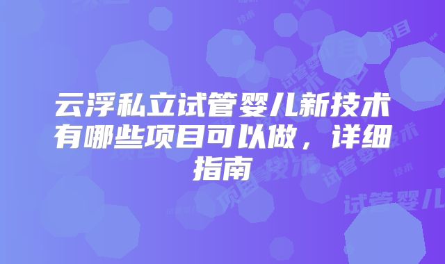 云浮私立试管婴儿新技术有哪些项目可以做,详细指南