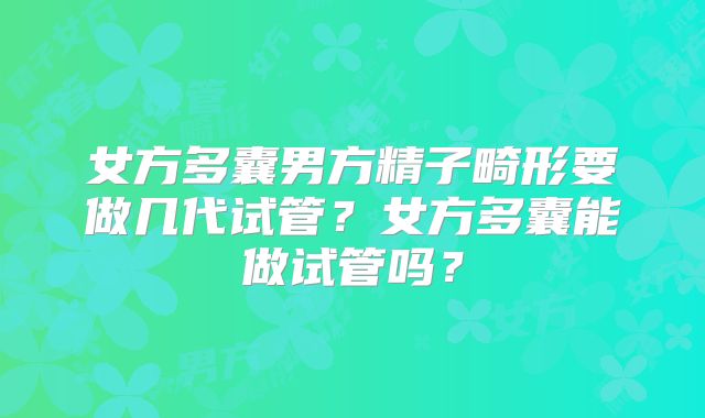 女方多囊男方精子畸形要做几代试管？女方多囊能做试管吗？