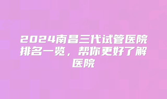 2024南昌三代试管医院排名一览，帮你更好了解医院