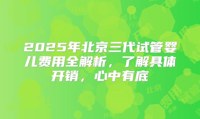 2025年北京三代试管婴儿费用全解析,了解具体开销,心中有底