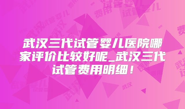 武汉三代试管婴儿医院哪家评价比较好呢_武汉三代试管费用明细！