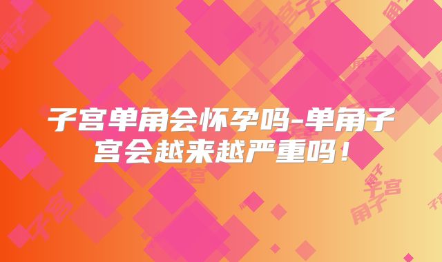 子宫单角会怀孕吗-单角子宫会越来越严重吗！