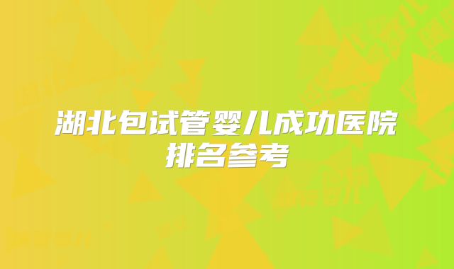 湖北包试管婴儿成功医院排名参考