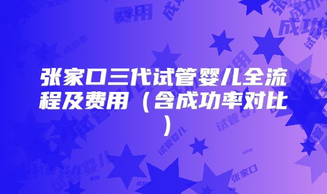 张家口三代试管婴儿全流程及费用（含成功率对比）