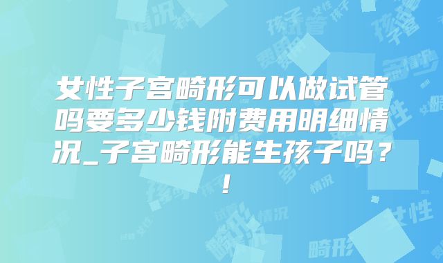 女性子宫畸形可以做试管吗要多少钱附费用明细情况_子宫畸形能生孩子吗?!