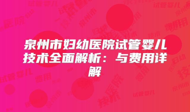 泉州市妇幼医院试管婴儿技术全面解析：与费用详解