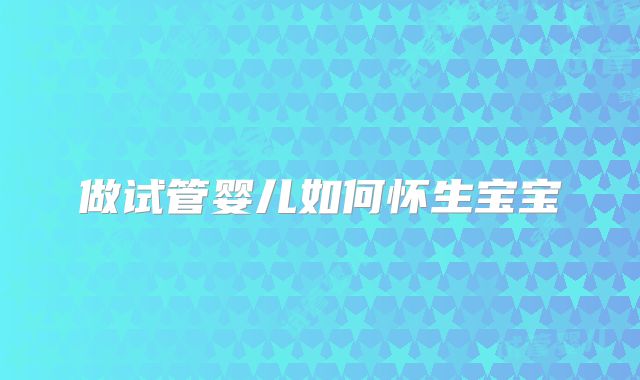 做试管婴儿如何怀生宝宝