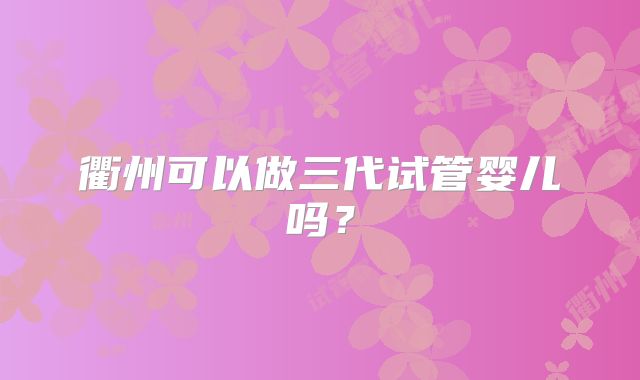 衢州可以做三代试管婴儿吗？