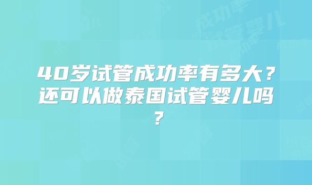 40岁试管成功率有多大？还可以做泰国试管婴儿吗？